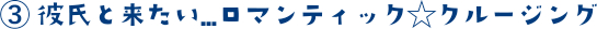③ 彼氏と来たい...ロマンティック☆クルージング